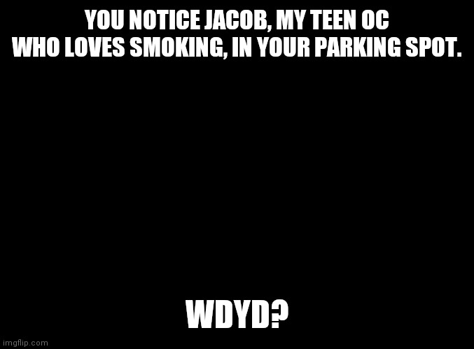 blank black | YOU NOTICE JACOB, MY TEEN OC WHO LOVES SMOKING, IN YOUR PARKING SPOT. WDYD? | image tagged in blank black | made w/ Imgflip meme maker