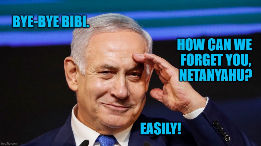 Good Riddance! | BYE-BYE BIBI. HOW CAN WE
 FORGET YOU,
 NETANYAHU? EASILY! | image tagged in politics | made w/ Imgflip meme maker