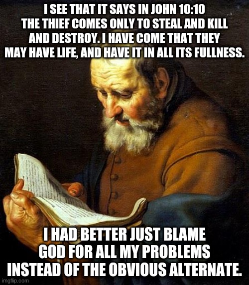 irony | I SEE THAT IT SAYS IN JOHN 10:10 THE THIEF COMES ONLY TO STEAL AND KILL AND DESTROY. I HAVE COME THAT THEY MAY HAVE LIFE, AND HAVE IT IN ALL ITS FULLNESS. I HAD BETTER JUST BLAME GOD FOR ALL MY PROBLEMS INSTEAD OF THE OBVIOUS ALTERNATE. | image tagged in oh bible | made w/ Imgflip meme maker