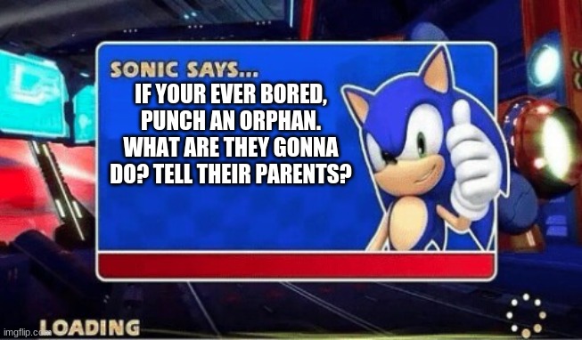 Sonic Says | IF YOUR EVER BORED, PUNCH AN ORPHAN. WHAT ARE THEY GONNA DO? TELL THEIR PARENTS? | image tagged in sonic says | made w/ Imgflip meme maker