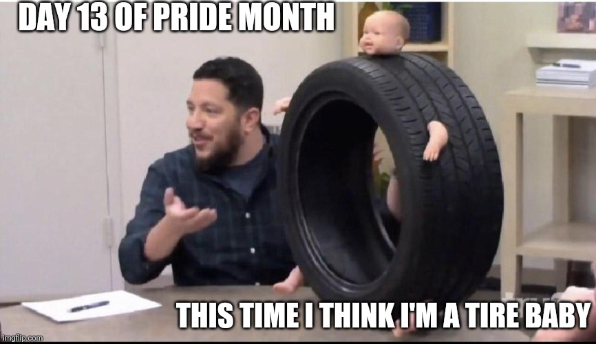 Me | DAY 13 OF PRIDE MONTH; THIS TIME I THINK I'M A TIRE BABY | image tagged in sal's baby tire,identify,pride month | made w/ Imgflip meme maker