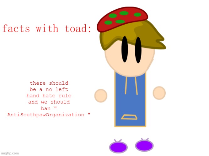 Mod note: I don't see why we should | there should be a no left hand hate rule and we should ban " AntiSouthpawOrganization " | image tagged in facts with toad | made w/ Imgflip meme maker