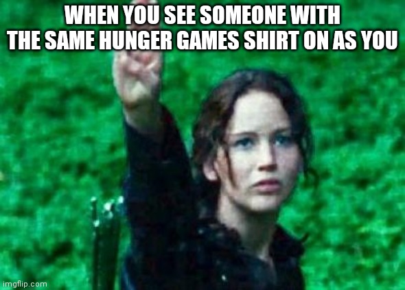 Katniss salute | WHEN YOU SEE SOMEONE WITH THE SAME HUNGER GAMES SHIRT ON AS YOU | image tagged in katniss salute | made w/ Imgflip meme maker