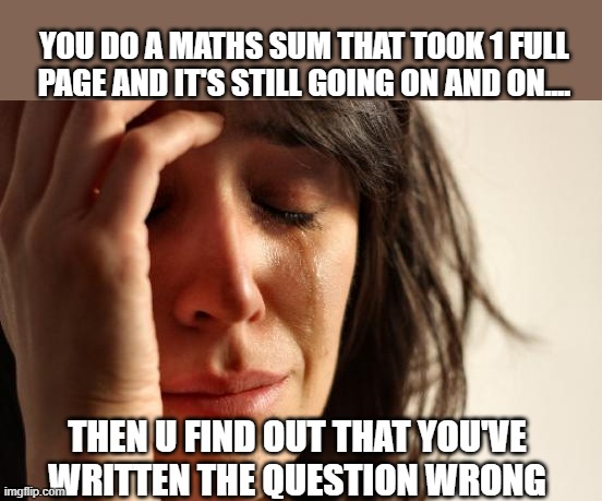 First World Problems | YOU DO A MATHS SUM THAT TOOK 1 FULL PAGE AND IT'S STILL GOING ON AND ON.... THEN U FIND OUT THAT YOU'VE WRITTEN THE QUESTION WRONG | image tagged in memes,first world problems | made w/ Imgflip meme maker