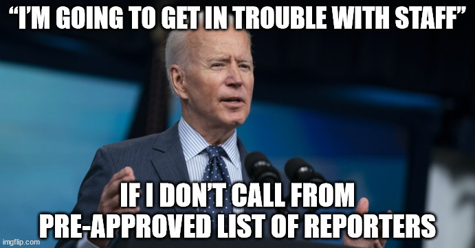 “I’m going to get in trouble with staff” if I don’t call from pre-approved list of reporters | “I’M GOING TO GET IN TROUBLE WITH STAFF”; IF I DON’T CALL FROM PRE-APPROVED LIST OF REPORTERS | image tagged in biden,joe biden,pretender in chief | made w/ Imgflip meme maker