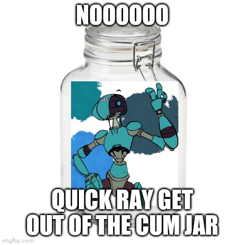 NOOOOOOO RAAAAAY | NOOOOOO; QUICK RAY GET OUT OF THE CUM JAR | image tagged in glass jar,oh wow are you actually reading these tags | made w/ Imgflip meme maker