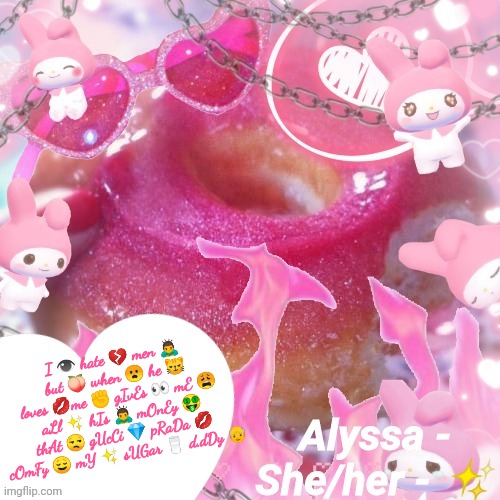 Alyssa | I 👁 hate 💔 men 🙇 but 🍑 when 😦 he 😼 loves 💋me ✊ gIvEs 👀 mE 😩 aLl ✨ hIs 🙇 mOnEy 🤑 thAt 😒 gUcCi 💎 pRaDa 💋 cOmFy 😌 mY ✨ sUGar 🥛 d.dDy 👴 | image tagged in alyssa | made w/ Imgflip meme maker