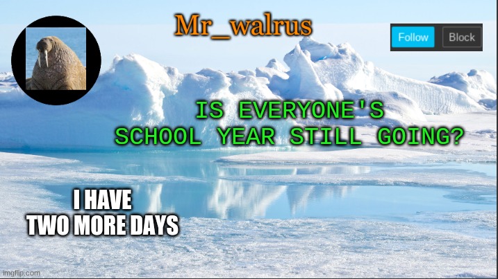 just end already | IS EVERYONE'S SCHOOL YEAR STILL GOING? I HAVE TWO MORE DAYS | image tagged in mr_walrus | made w/ Imgflip meme maker