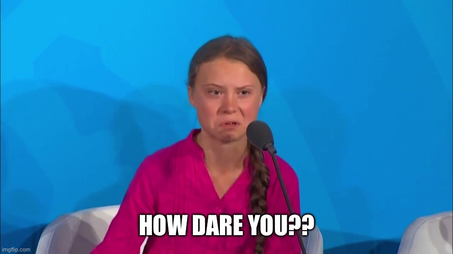 "How dare you?" - Greta Thunberg | HOW DARE YOU?? | image tagged in how dare you - greta thunberg | made w/ Imgflip meme maker