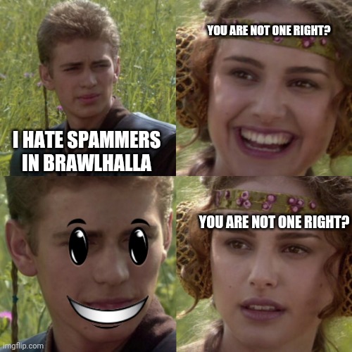 Spaaaaam | YOU ARE NOT ONE RIGHT? I HATE SPAMMERS IN BRAWLHALLA; YOU ARE NOT ONE RIGHT? | image tagged in spammers | made w/ Imgflip meme maker