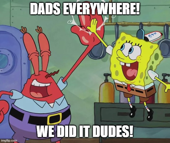 Krusty Krab Spongebob high five | DADS EVERYWHERE! WE DID IT DUDES! | image tagged in krusty krab spongebob high five | made w/ Imgflip meme maker