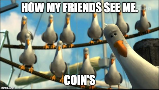coins | HOW MY FRIENDS SEE ME. COIN'S | image tagged in nemo seagulls mine | made w/ Imgflip meme maker