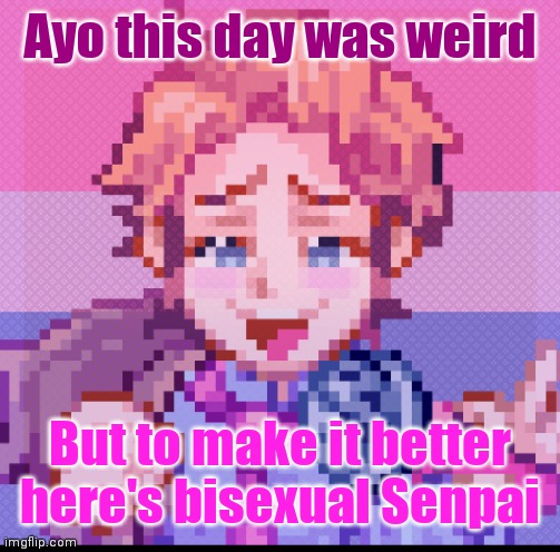Ayo this day was weird; But to make it better here's bisexual Senpai | made w/ Imgflip meme maker