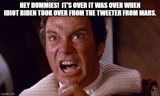 khan | HEY DUMMIES!  IT'S OVER IT WAS OVER WHEN IDIOT BIDEN TOOK OVER FROM THE TWEETER FROM MARS. | image tagged in khan | made w/ Imgflip meme maker