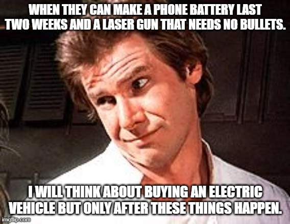 Snarky Solo | WHEN THEY CAN MAKE A PHONE BATTERY LAST TWO WEEKS AND A LASER GUN THAT NEEDS NO BULLETS. I WILL THINK ABOUT BUYING AN ELECTRIC VEHICLE BUT ONLY AFTER THESE THINGS HAPPEN. | image tagged in snarky solo | made w/ Imgflip meme maker