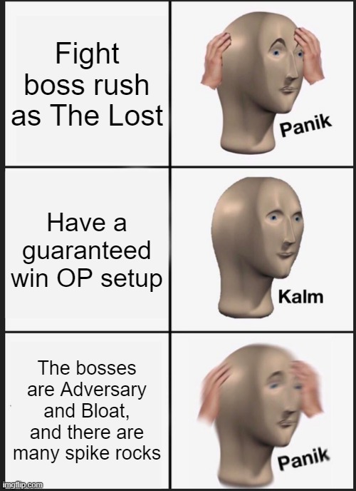 Oh god oh crap not the bloat | Fight boss rush as The Lost; Have a guaranteed win OP setup; The bosses are Adversary and Bloat, and there are many spike rocks | image tagged in memes,panik kalm panik,panik calm panik | made w/ Imgflip meme maker