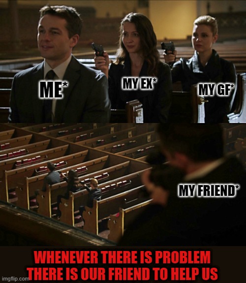 friend helping | MY EX*; MY GF*; ME*; MY FRIEND*; WHENEVER THERE IS PROBLEM THERE IS OUR FRIEND TO HELP US | image tagged in assassination chain | made w/ Imgflip meme maker