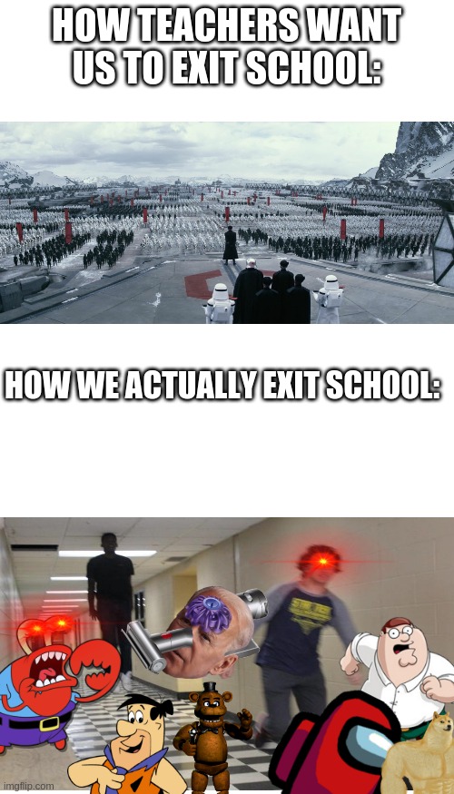 Relatable 100 | HOW TEACHERS WANT US TO EXIT SCHOOL:; HOW WE ACTUALLY EXIT SCHOOL: | image tagged in blank white template,blank square | made w/ Imgflip meme maker