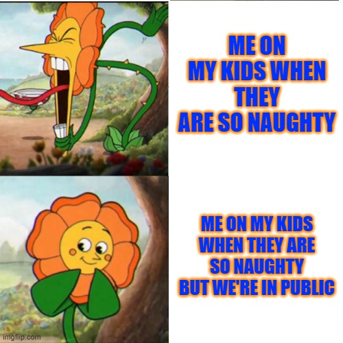 angry mommy | ME ON MY KIDS WHEN THEY ARE SO NAUGHTY; ME ON MY KIDS WHEN THEY ARE SO NAUGHTY BUT WE'RE IN PUBLIC | image tagged in cuphead flower | made w/ Imgflip meme maker