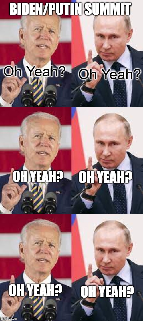 Biden/Putin | BIDEN/PUTIN SUMMIT; Oh Yeah? Oh Yeah? OH YEAH? OH YEAH? OH YEAH? OH YEAH? | image tagged in memes | made w/ Imgflip meme maker