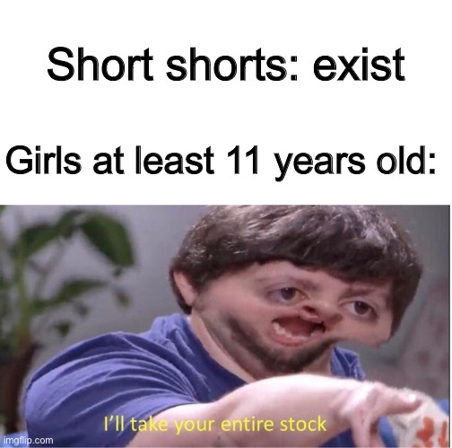  Short shorts: exist; Girls at least 11 years old: | image tagged in memes,i ll take your entire stock,funny,so true memes,funny memes,i dont know what to tag this | made w/ Imgflip meme maker
