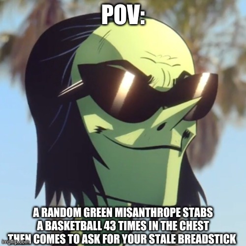 Day2 of making memes from random photos of characters i love until i love myself | POV:; A RANDOM GREEN MISANTHROPE STABS A BASKETBALL 43 TIMES IN THE CHEST THEN COMES TO ASK FOR YOUR STALE BREADSTICK | image tagged in ace,gorillaz,pov,say yes to the porcupine repeller | made w/ Imgflip meme maker