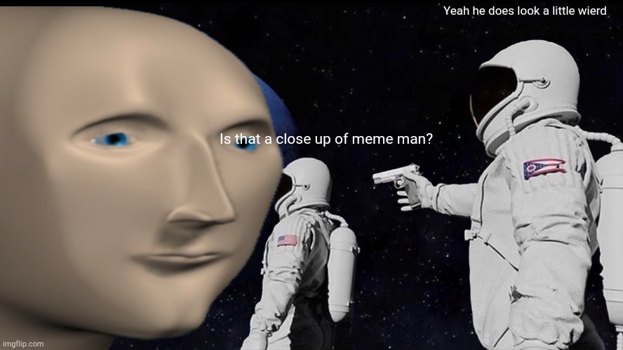 Detailed | Yeah he does look a little wierd; Is that a close up of meme man? | image tagged in meme man | made w/ Imgflip meme maker