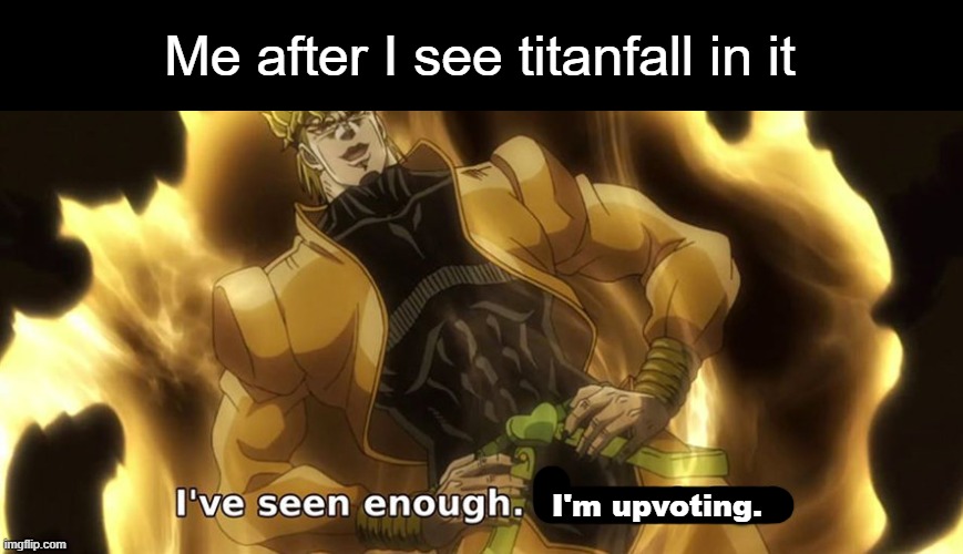 I've seen enough i'm satisfied. | Me after I see titanfall in it I'm upvoting. | image tagged in i've seen enough i'm satisfied | made w/ Imgflip meme maker