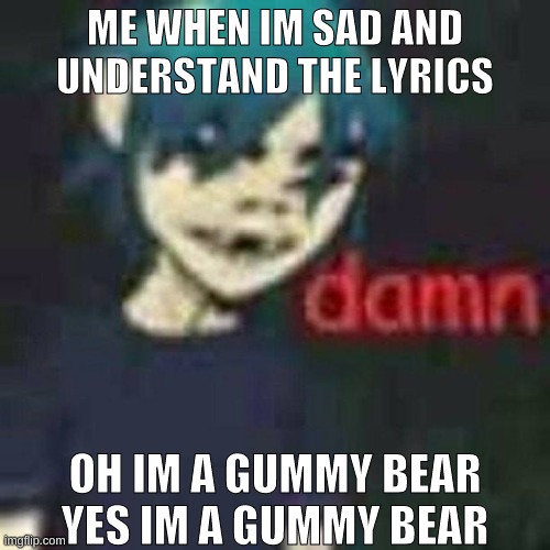 Was gonna do a gorillaz song but every song got some meaning | ME WHEN IM SAD AND UNDERSTAND THE LYRICS; OH IM A GUMMY BEAR YES IM A GUMMY BEAR | image tagged in gorillaz,2d,d a m n,sad,lyric understander,gummy bear | made w/ Imgflip meme maker