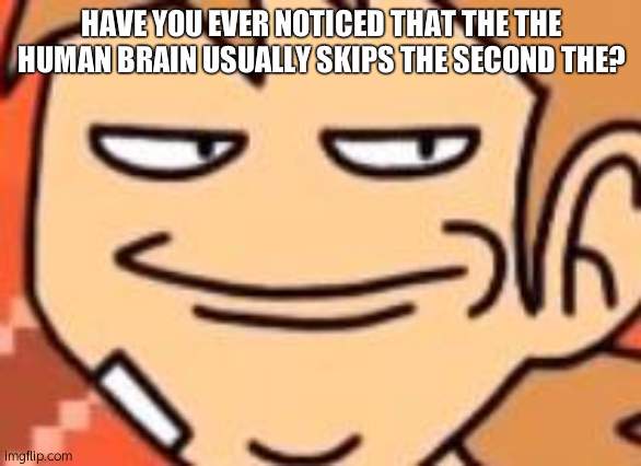 it's it's crazy right? | HAVE YOU EVER NOTICED THAT THE THE HUMAN BRAIN USUALLY SKIPS THE SECOND THE? | image tagged in a a smug tord | made w/ Imgflip meme maker