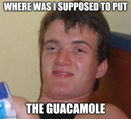 10 Guy Meme | WHERE WAS I SUPPOSED TO PUT THE GUACAMOLE | image tagged in memes,10 guy | made w/ Imgflip meme maker