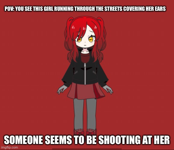 Rp with my new oc | POV: YOU SEE THIS GIRL RUNNING THROUGH THE STREETS COVERING HER EARS; SOMEONE SEEMS TO BE SHOOTING AT HER | image tagged in friday night funkin,roleplay | made w/ Imgflip meme maker