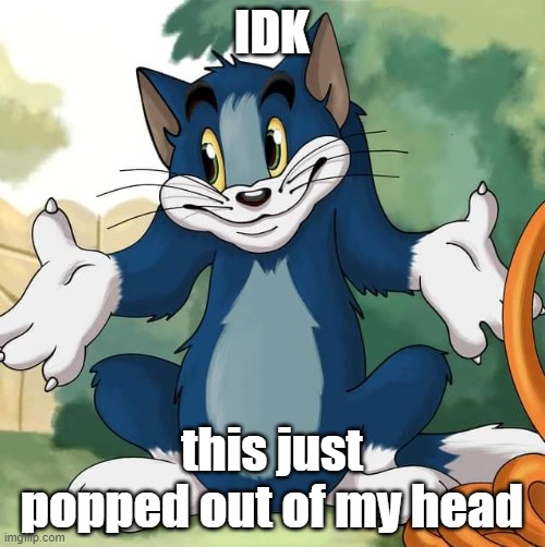 Tom and Jerry - Tom Who Knows HD | IDK this just popped out of my head | image tagged in tom and jerry - tom who knows hd | made w/ Imgflip meme maker