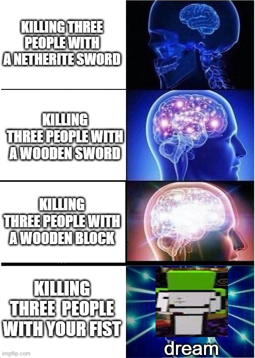 Expanding Brain | KILLING THREE PEOPLE WITH A NETHERITE SWORD; KILLING THREE PEOPLE WITH A WOODEN SWORD; KILLING THREE PEOPLE WITH A WOODEN BLOCK; KILLING THREE  PEOPLE WITH YOUR FIST; dream | image tagged in memes,expanding brain | made w/ Imgflip meme maker