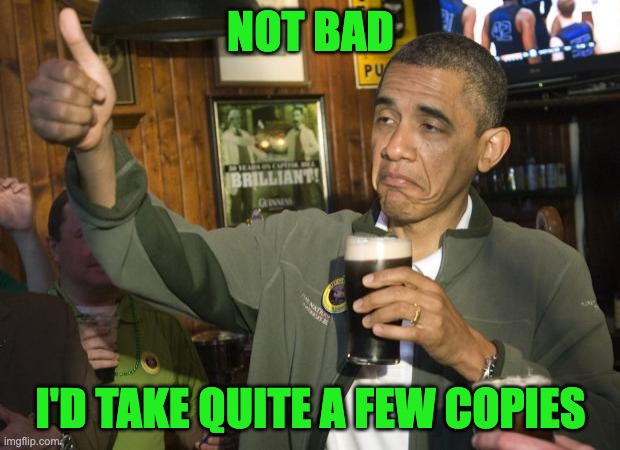 Not Bad | NOT BAD I'D TAKE QUITE A FEW COPIES | image tagged in not bad | made w/ Imgflip meme maker