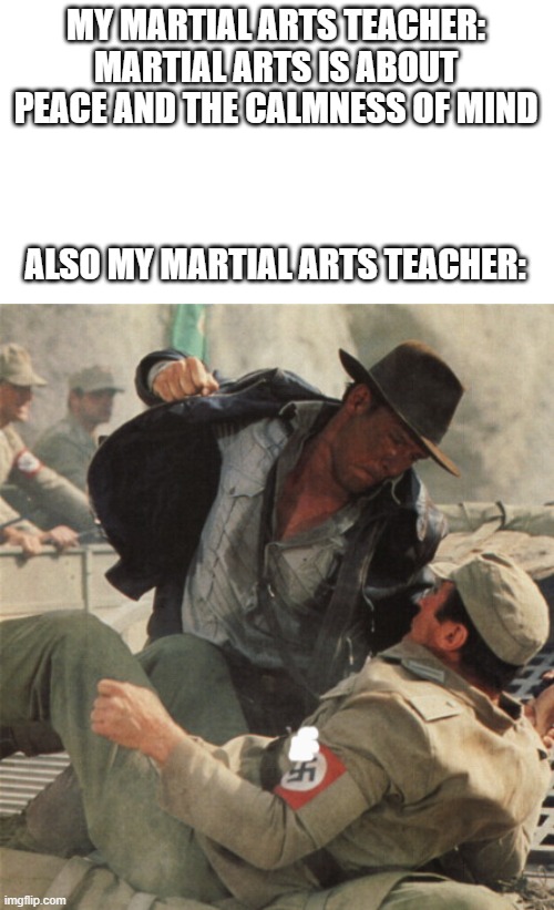 Indiana Jones Punching Nazis | MY MARTIAL ARTS TEACHER: MARTIAL ARTS IS ABOUT PEACE AND THE CALMNESS OF MIND; ALSO MY MARTIAL ARTS TEACHER: | image tagged in indiana jones punching nazis | made w/ Imgflip meme maker