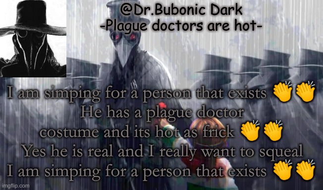 I am running out of names | I am simping for a person that exists 👏👏
He has a plague doctor costume and its hot as frick 👏👏
Yes he is real and I really want to squeal I am simping for a person that exists 👏👏 | image tagged in i am running out of names | made w/ Imgflip meme maker