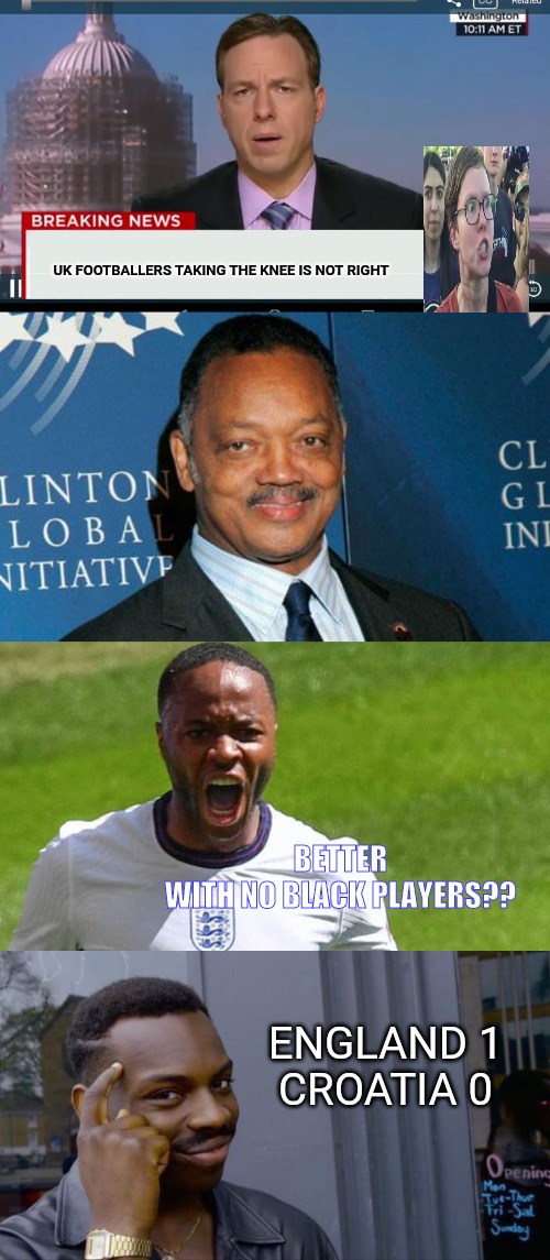 Poetic justice. England 1 Croatia 0. Black players needed | UK FOOTBALLERS TAKING THE KNEE IS NOT RIGHT; BETTER WITH NO BLACK PLAYERS?? ENGLAND 1
CROATIA 0 | image tagged in cnn breaking news template,reverend jesse jackson,memes,roll safe think about it | made w/ Imgflip meme maker