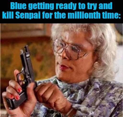 R | Blue getting ready to try and kill Senpai for the millionth time: | image tagged in madea | made w/ Imgflip meme maker