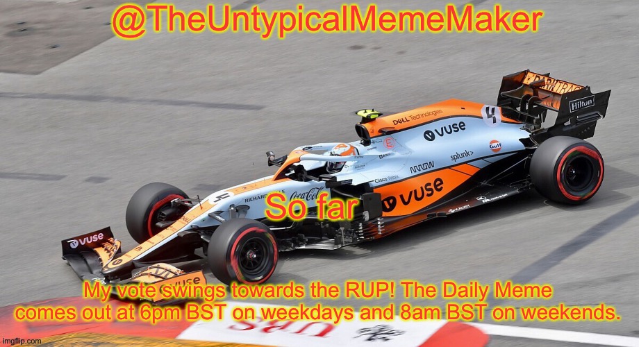 Yep. | So far; My vote swings towards the RUP! The Daily Meme comes out at 6pm BST on weekdays and 8am BST on weekends. | image tagged in theuntypicalmememaker announcement template | made w/ Imgflip meme maker