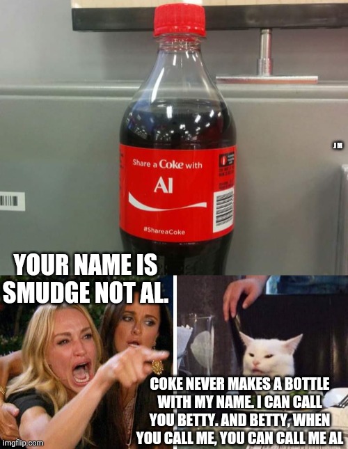 J M; YOUR NAME IS SMUDGE NOT AL. COKE NEVER MAKES A BOTTLE WITH MY NAME. I CAN CALL YOU BETTY. AND BETTY, WHEN YOU CALL ME, YOU CAN CALL ME AL | image tagged in smudge the cat | made w/ Imgflip meme maker
