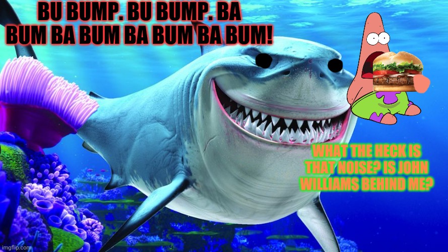 Jaws theme intensifies | BU BUMP. BU BUMP. BA BUM BA BUM BA BUM BA BUM! WHAT THE HECK IS THAT NOISE? IS JOHN WILLIAMS BEHIND ME? | image tagged in bruce the shark,patrick star,spongebob,vs,finding nemo | made w/ Imgflip meme maker