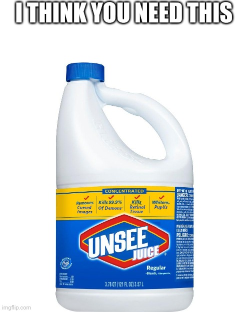 Unsee Juice | I THINK YOU NEED THIS | image tagged in unsee juice | made w/ Imgflip meme maker