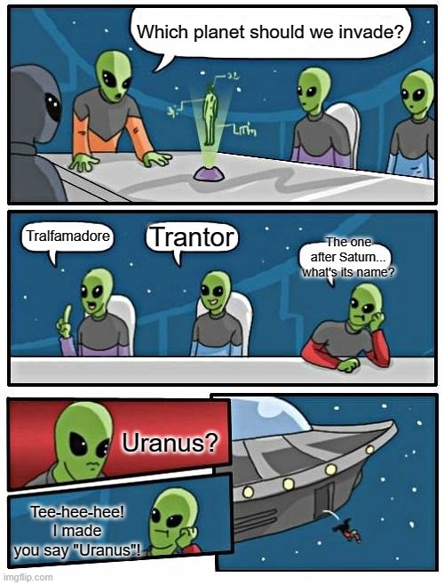 UR Anus | Which planet should we invade? Trantor; Tralfamadore; The one after Saturn... what's its name? Uranus? Tee-hee-hee! I made you say "Uranus"! | image tagged in memes,alien meeting suggestion | made w/ Imgflip meme maker