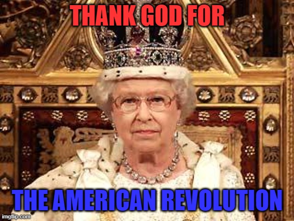 Thank God For The American Revolution | THANK GOD FOR; THE AMERICAN REVOLUTION | image tagged in queen of england | made w/ Imgflip meme maker