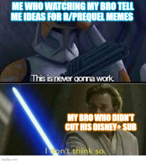 ME WHO WATCHING MY BRO TELL ME IDEAS FOR R/PREQUEL MEMES; MY BRO WHO DIDN'T CUT HIS DISNEY+ SUB | image tagged in this is never gonna work | made w/ Imgflip meme maker