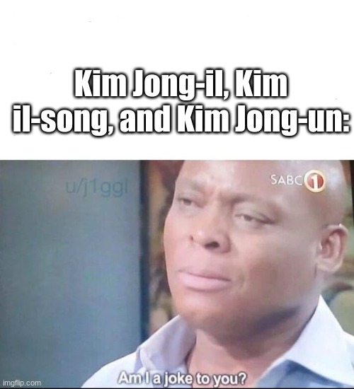 am I a joke to you | Kim Jong-il, Kim il-song, and Kim Jong-un: | image tagged in am i a joke to you | made w/ Imgflip meme maker