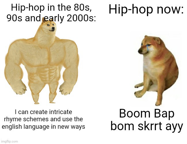 Buff Doge vs. Cheems Meme | Hip-hop in the 80s, 90s and early 2000s:; Hip-hop now:; I can create intricate rhyme schemes and use the english language in new ways; Boom Bap bom skrrt ayy | image tagged in memes,buff doge vs cheems | made w/ Imgflip meme maker