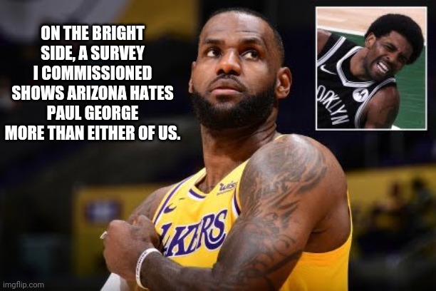 LeBron Comforts Kyrie | ON THE BRIGHT SIDE, A SURVEY I COMMISSIONED SHOWS ARIZONA HATES PAUL GEORGE MORE THAN EITHER OF US. | image tagged in lebron james,kyrie irving,paul george | made w/ Imgflip meme maker