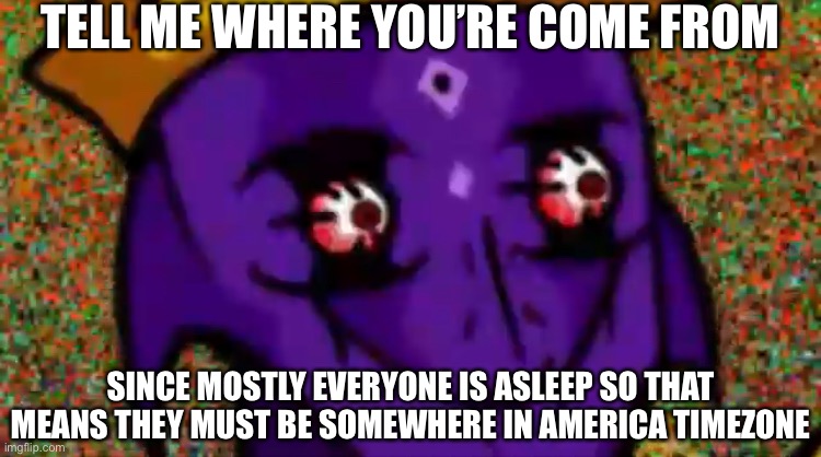 Somehow this thing popped out from my mind | TELL ME WHERE YOU’RE COME FROM; SINCE MOSTLY EVERYONE IS ASLEEP SO THAT MEANS THEY MUST BE SOMEWHERE IN AMERICA TIMEZONE | image tagged in starecrown stare | made w/ Imgflip meme maker